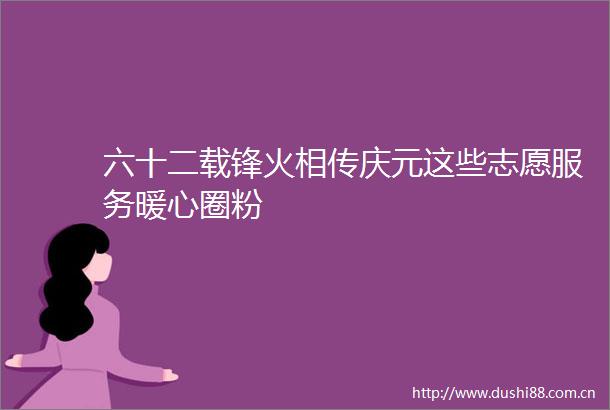 六十二载锋火相传庆元这些志愿服务暖心圈粉