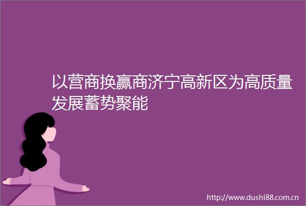 以营商换赢商济宁高新区为高质量发展蓄势聚能