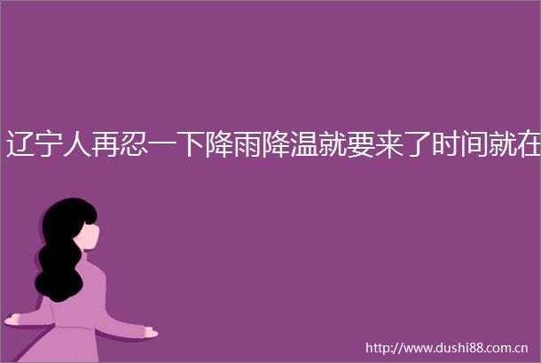 辽宁人再忍一下降雨降温就要来了时间就在