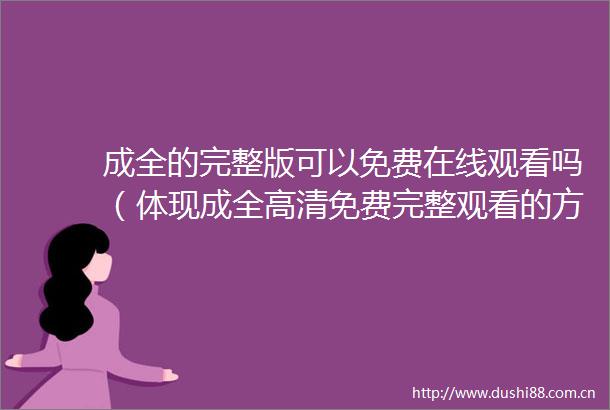 成全的完整版可以免费在线观看吗（体现成全高清免费完整观看的方法与途径）