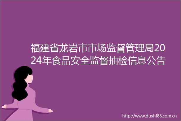 福建省龙岩市市场监督管理局2024年食品安全监督抽检信息公告（第5期）