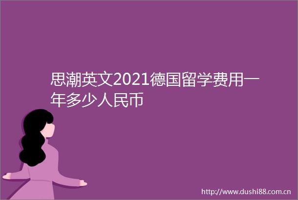 思潮英文2021德国留学费用一年多少币