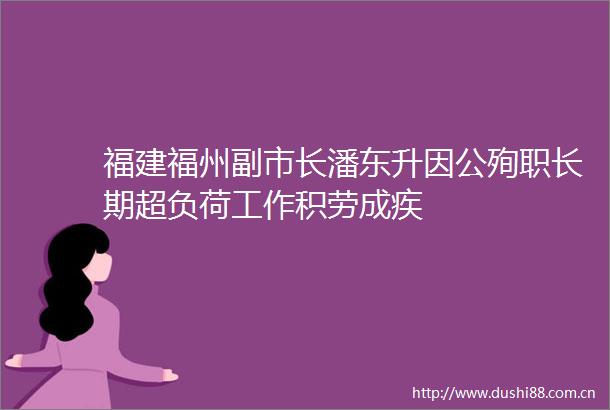福建福州副市长潘东升因公殉职长期超负荷工作积劳成疾