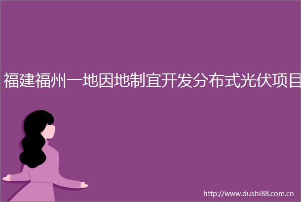 福建福州一地因地制宜开发分布式光伏项目
