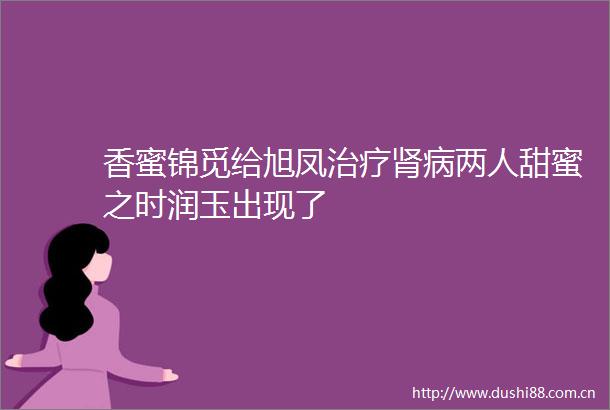 香蜜锦觅给旭凤治疗肾病两人甜蜜之时润玉出现了