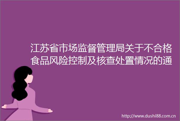 江苏省市场监督管理局关于不合格食品风险控制及核查处置情况的通告（2023年第6期）