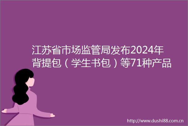 江苏省市场监管局发布2024年背提包（学生书包）等71种产品质量省级监督抽查情况通报