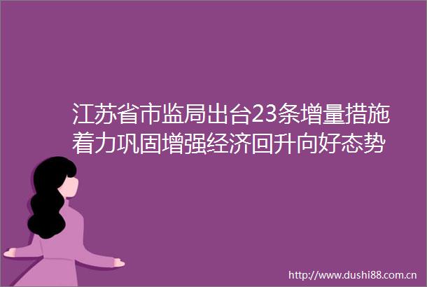 江苏省市监局出台23条增量措施着力巩固增强经济回升向好态势
