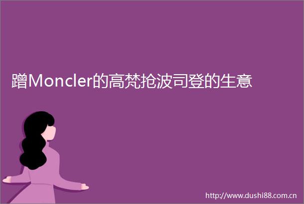 蹭Moncler的高梵抢波司登的生意