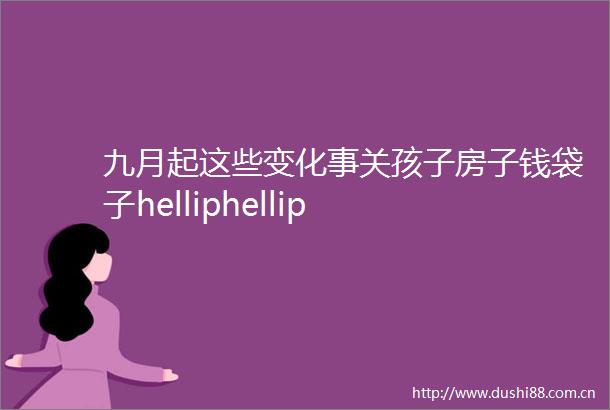 九月起这些变化事关孩子房子钱袋子helliphellip