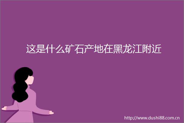 这是什么矿石产地在黑龙江附近