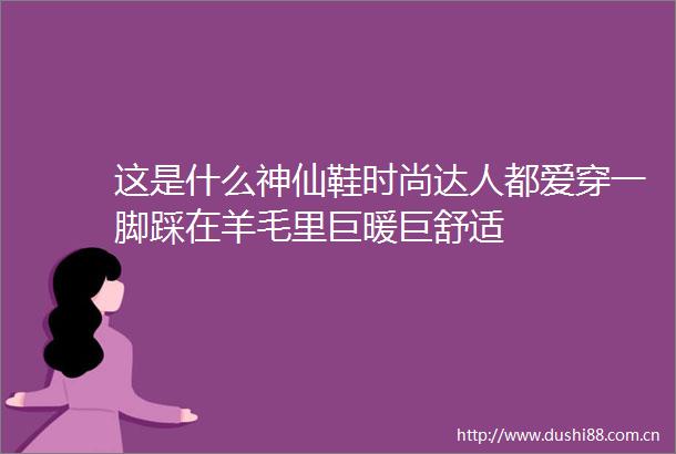 这是什么神仙鞋时尚达人都爱穿一脚踩在羊毛里巨暖巨舒适