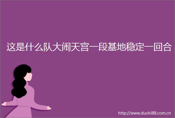 这是什么队大闹天宫一段基地稳定一回合