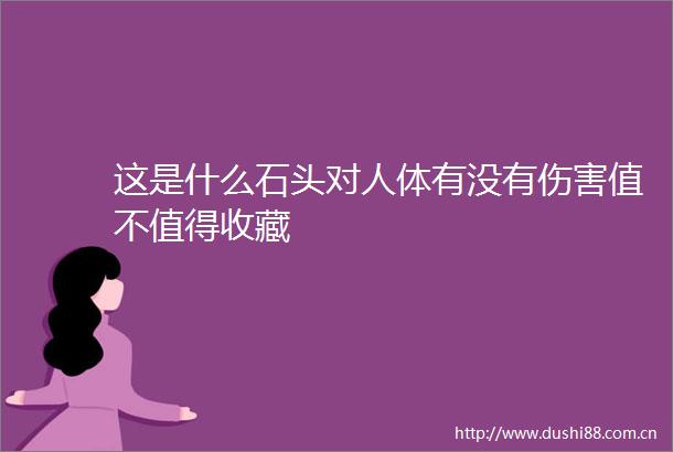 这是什么石头对人体有没有伤害值不值得收藏