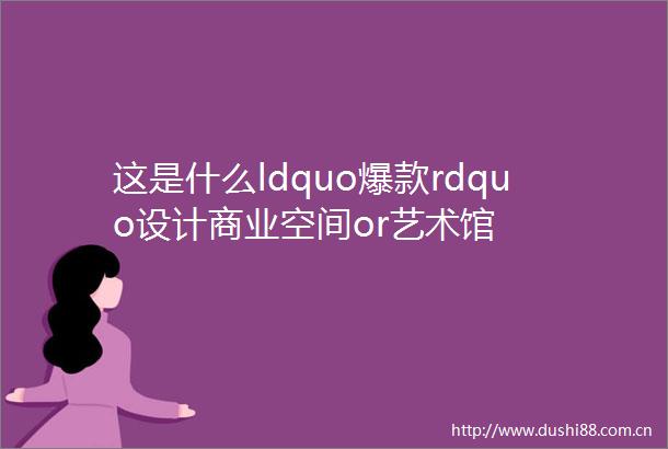 这是什么ldquo爆款rdquo设计商业空间or艺术馆