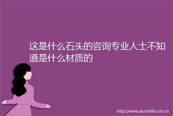 这是什么石头的咨询专业人士不知道是什么材质的