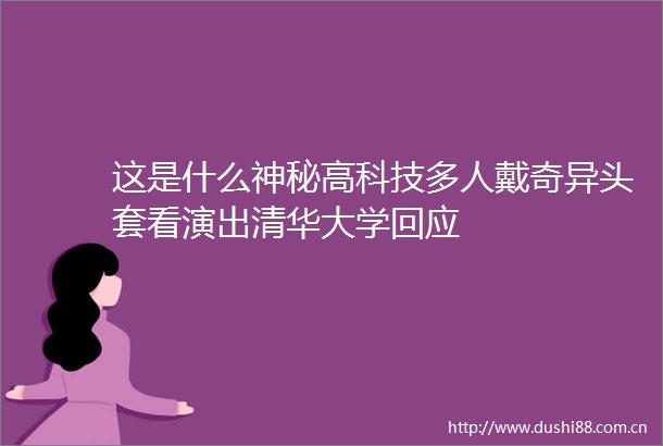 这是什么神秘高科技多人戴奇异头套看演出清华大学回应