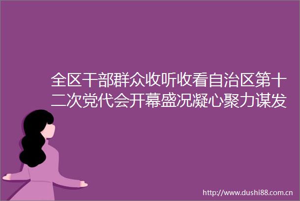 全区群众收听收看自治区第十二次党代会开幕盛况凝心聚力谋发展勇毅前行启新程