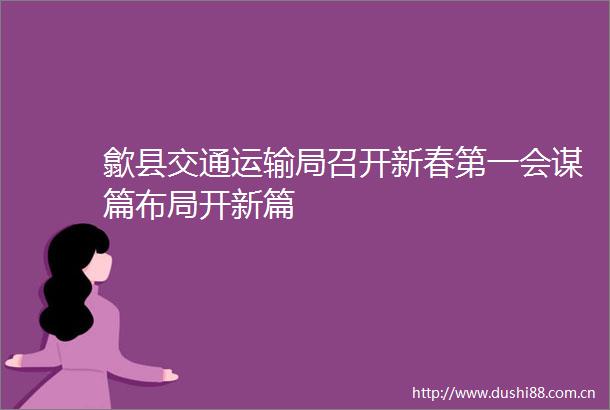 歙县交通运输局召开新春第一会谋篇布局开新篇