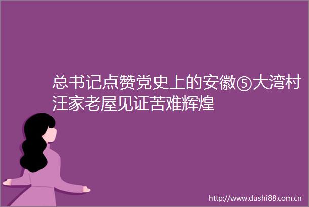 总书记点赞党史上的安徽⑤大湾村汪家老屋见证苦难辉煌