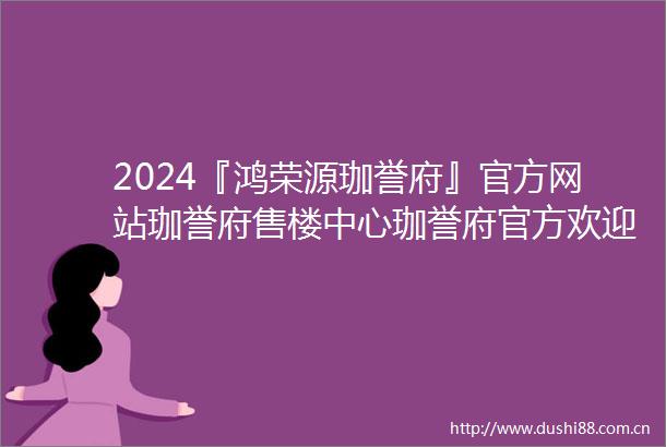 2024『鸿荣源珈誉府』官方网站珈誉府售楼中心珈誉府官方欢迎您