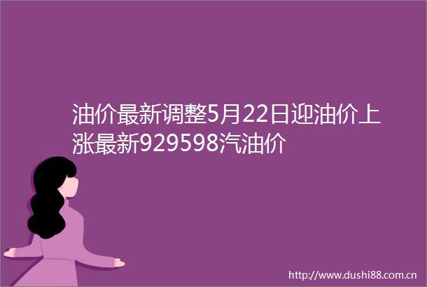 油价最新调整5月22日迎油价上涨最新929598汽油价