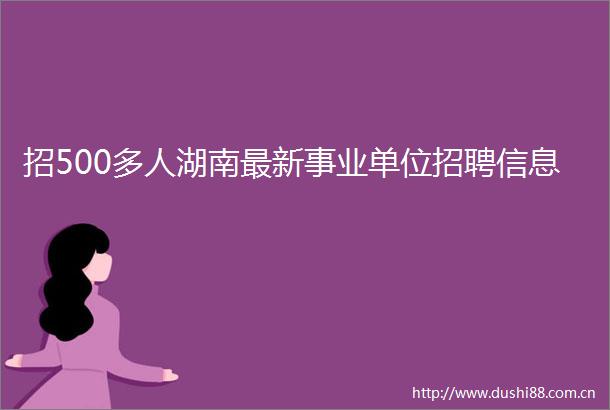 招500多人湖南最新事业单位招聘信息