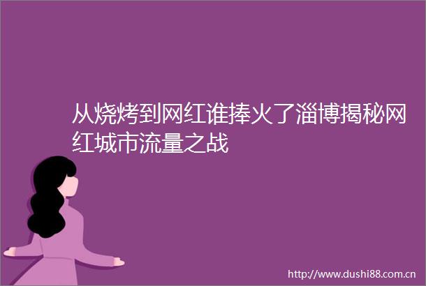从烧烤到网红谁捧火了淄博揭秘网红城市流量之战
