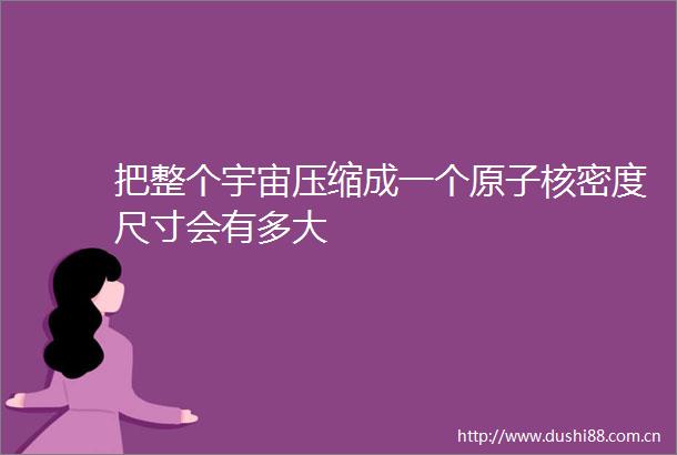 把整个宇宙压缩成一个原子核密度尺寸会有多大