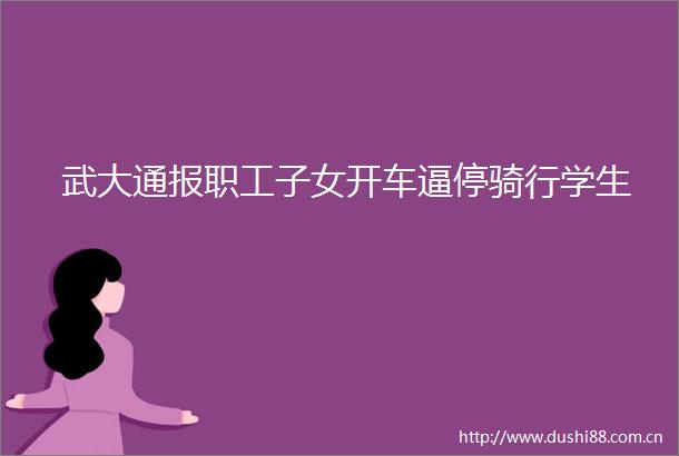 武大通报职工子女开车逼停骑行学生