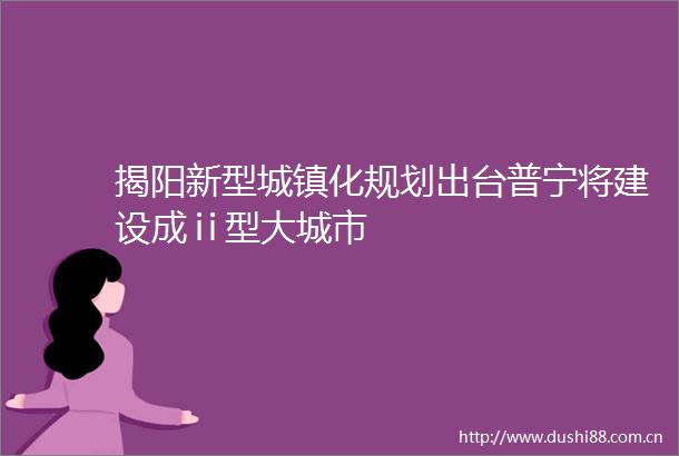 揭阳新型城镇化规划出台普宁将建设成ⅱ型大城市