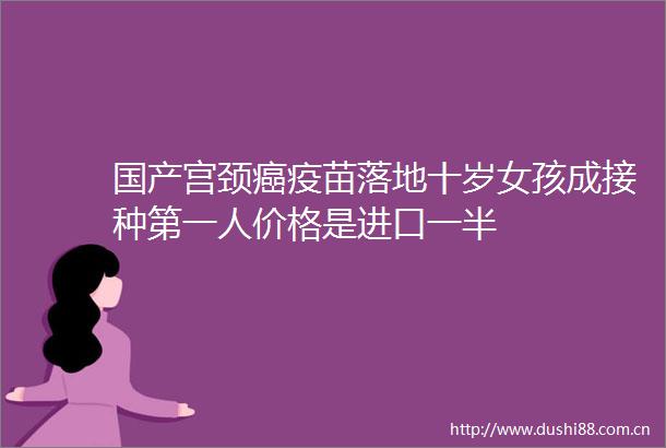 国产宫颈癌疫苗落地十岁女孩成接种第一人价格是进口一半