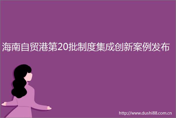 海南自贸港第20批制度集成创新案例发布
