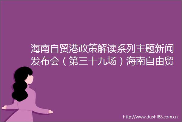 海南自贸港政策解读系列主题新闻发布会（第三十九场）海南自由贸易港人才发展促进条例专场