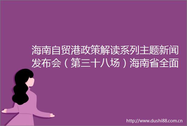 海南自贸港政策解读系列主题新闻发布会（第三十八场）海南省全面深化职务科技成果权属改革实施方案专场