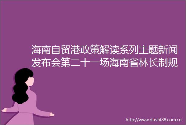 海南自贸港政策解读系列主题新闻发布会第二十一场海南省林长制规定专场