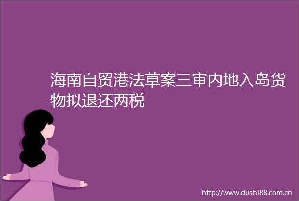 海南自贸港法草案三审内地入岛货物拟退还两税