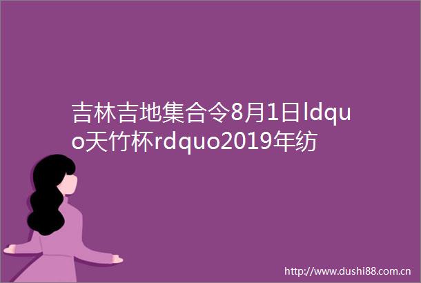 吉林吉地集合令8月1日ldquo天竹杯rdquo2019年纺织新型原料创新应用技术研讨会邀请您