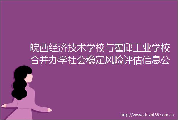 皖西经济技术学校与霍邱工业学校合并办学社会稳定风险评估信息公开及意见征求