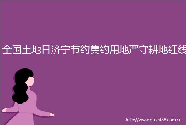 全国土地日济宁节约集约用地严守耕地红线