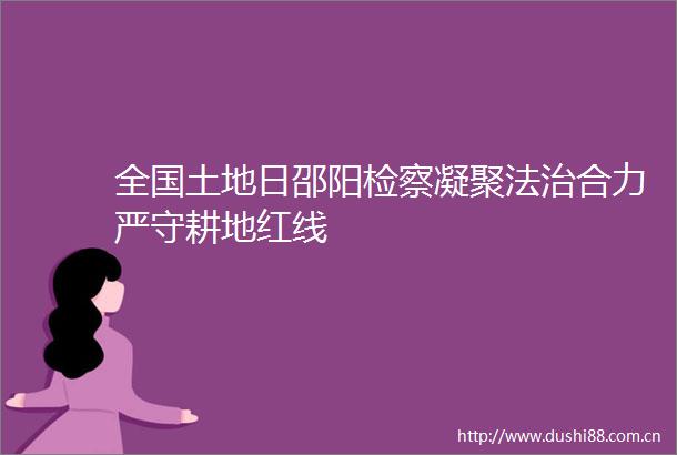 全国土地日邵阳检察凝聚法治合力严守耕地红线
