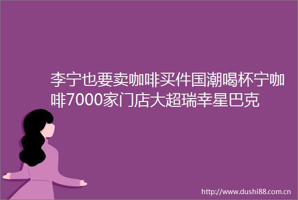 李宁也要卖咖啡买件国潮喝杯宁咖啡7000家门店大超瑞幸星巴克