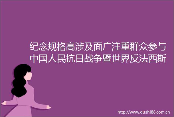 纪念规格高涉及面广注重群众参与抗日战争暨世界反法西斯战争胜利80周年纪念活动总体安排公布
