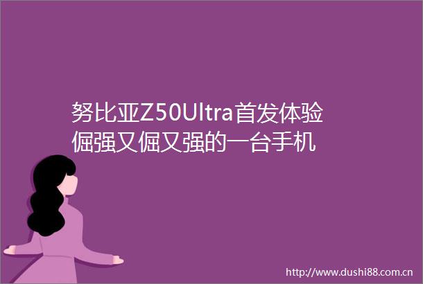 努比亚Z50Ultra首发体验倔强又倔又强的一台手机