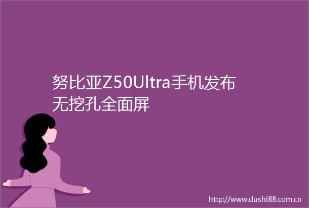 努比亚Z50Ultra手机发布无挖孔全面屏
