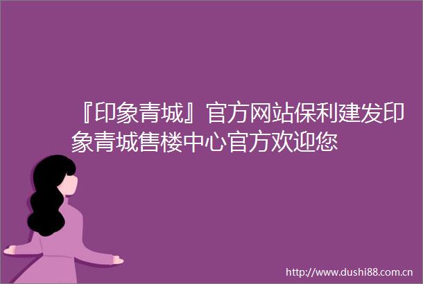 『印象青城』官方网站保利建发印象青城售楼中心官方欢迎您