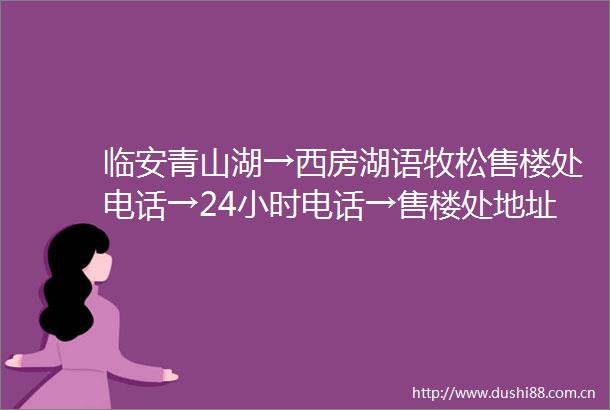临安青山湖→西房湖语牧松售楼处电话→24小时电话→售楼处地址→楼盘价格详情