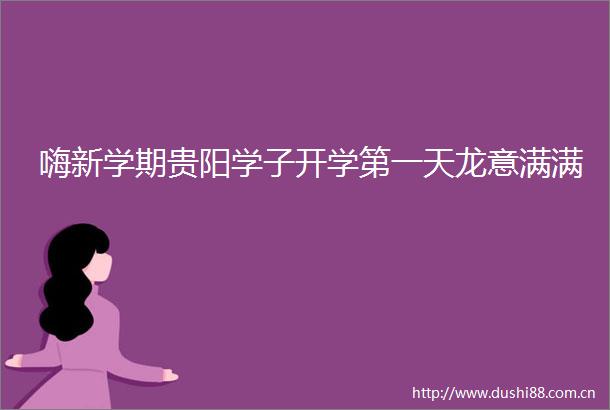 嗨新学期贵阳学子开学第一天龙意满满