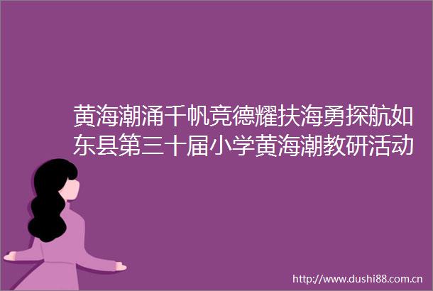 黄海潮涌千帆竞德耀扶海勇探航如东县第三十届小学黄海潮教研活动在友谊路小学和兵房小学举行