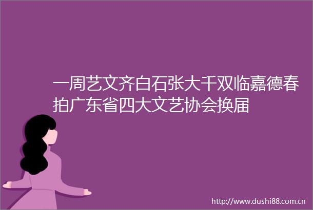 一周艺文齐白石张大千双临嘉德春拍广东省四大文艺协会换届